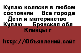 Куплю коляски,в любом состоянии. - Все города Дети и материнство » Куплю   . Брянская обл.,Клинцы г.